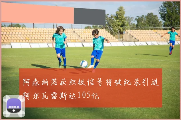 阿森纳若获积极信号将破纪录引进阿尔瓦雷斯达105亿