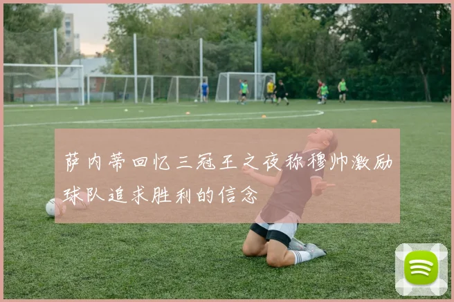 萨内蒂回忆三冠王之夜称穆帅激励球队追求胜利的信念