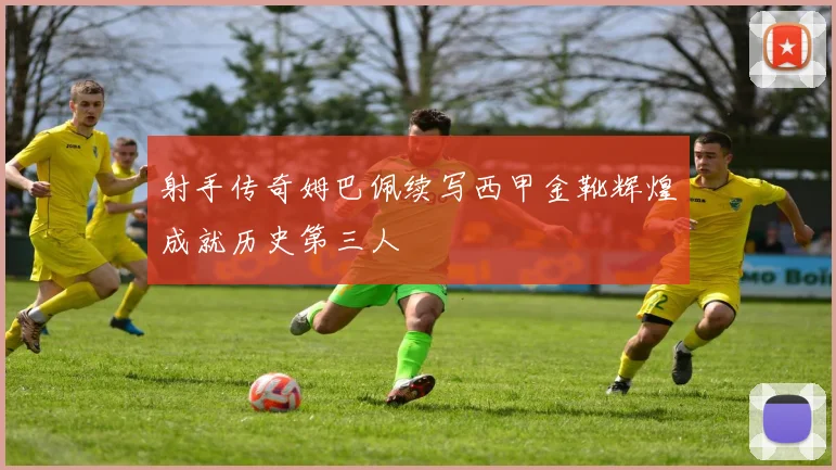 射手传奇姆巴佩续写西甲金靴辉煌成就历史第三人