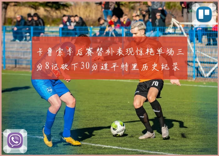 卡鲁索季后赛替补表现惊艳单场三分8记砍下30分追平特里历史纪录