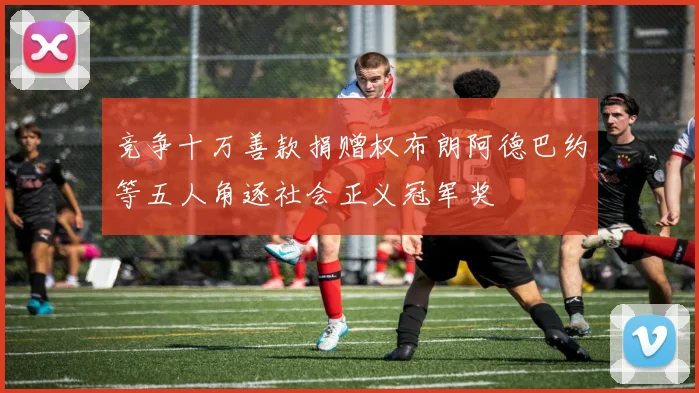 竞争十万善款捐赠权布朗阿德巴约等五人角逐社会正义冠军奖