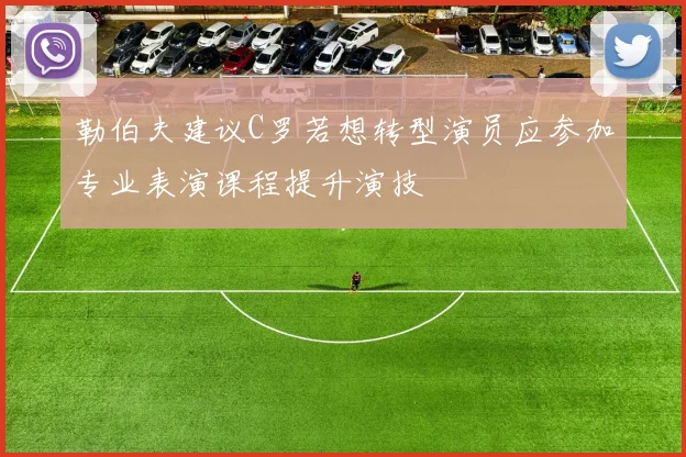 勒伯夫建议C罗若想转型演员应参加专业表演课程提升演技