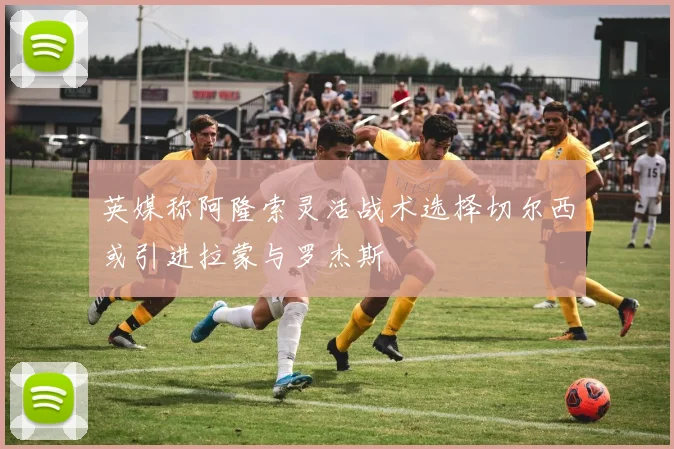 英媒称阿隆索灵活战术选择切尔西或引进拉蒙与罗杰斯