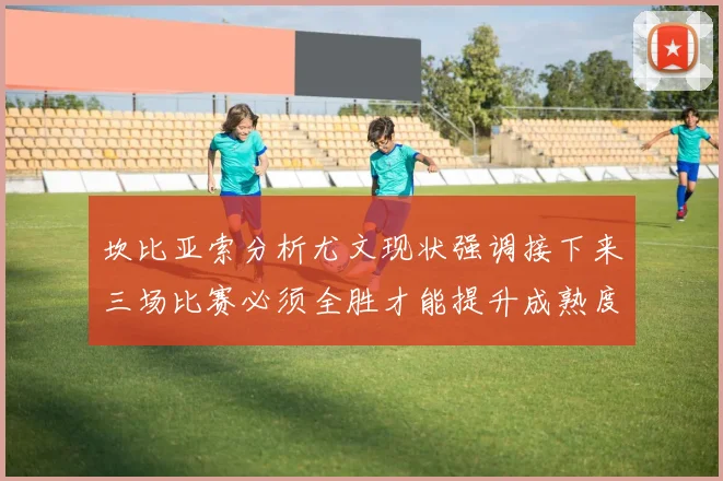 坎比亚索分析尤文现状强调接下来三场比赛必须全胜才能提升成熟度