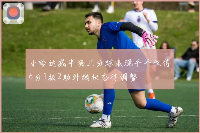 小哈达威半场三分球表现平平仅得6分1板2助外线状态待调整