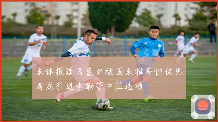 米体报道马奎尔被国米推荐但优先考虑引进索勒等中卫选项