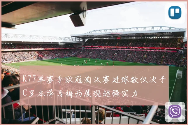 K77单赛季欧冠淘汰赛进球数仅次于C罗本泽马梅西展现超强实力