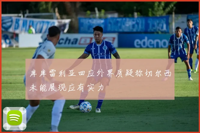 库库雷利亚回应外界质疑称切尔西未能展现应有实力