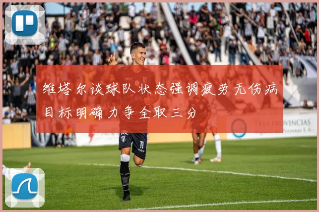维塔尔谈球队状态强调疲劳无伤病目标明确力争全取三分