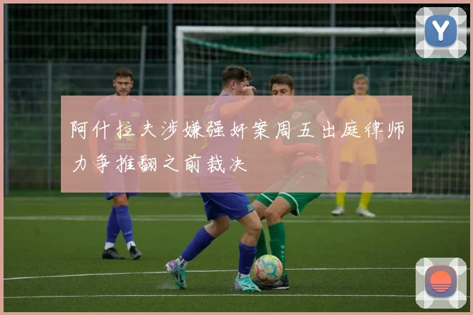 阿什拉夫涉嫌强奸案周五出庭律师力争推翻之前裁决
